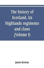 The history of Scotland, its Highlands, regiments and clans (Volume I)