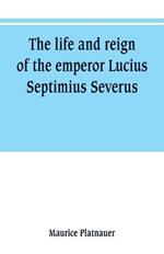 The life and reign of the emperor Lucius Septimius Severus