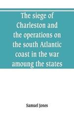 The siege of Charleston and the operations on the south Atlantic coast in the war amoung the states