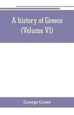 A history of Greece; from the earliest period to the close of the generation contemporary with Alexander the Great (Volume VI)