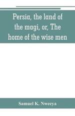 Persia, the land of the magi, or, The home of the wise men: an historical and descriptive account of Persia from the earliest ages to the present time; with a detailed view of its people, their manners, customs, matrimony and home life, religion, education and literature, textile and contemporary arts and industrie