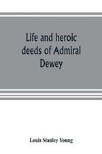 Life and heroic deeds of Admiral Dewey: including battles in the Philippines, Containing a complete and Glowng account of the grand achievements of the hero of manila; His Ancestry and early life; His Brilliant career in the great civil war; His famous victory in the harbor of Manila etc togethe