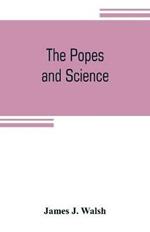 The popes and science: The history of the papal relations to science during the middle ages and down to our own time