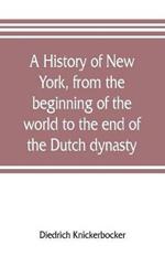 A history of New York, from the beginning of the world to the end of the Dutch dynasty; containing, among many surprising and curious matters, the unutterable ponderings of walter the Doubter, the disastrous projects of william the testy, and the chivalric a