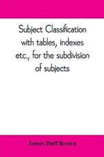 Subject classification, with tables, indexes, etc., for the subdivision of subjects