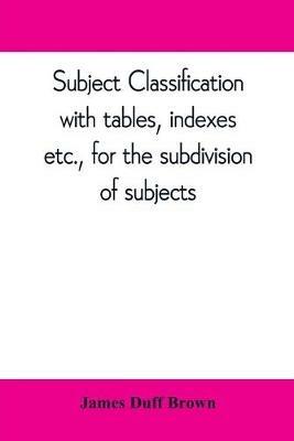 Subject classification, with tables, indexes, etc., for the subdivision of subjects - James Duff Brown - cover