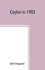 Ceylon in 1903: describing the progress of the island since 1803, its present agricultural and commercial enterprises, and its unequalled attractions to visitors, with useful statistical information; a map of the island, and upwards of one hundred illustrations