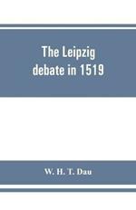 The Leipzig debate in 1519: leaves from the story of Luther's life