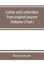 Luther and Lutherdom, from original sources (Volume I) Part I.