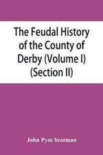 The feudal history of the County of Derby; (chiefly during the 11th, 12th, and 13th centuries) (Volume I) (Section II)