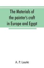 The materials of the painter's craft in Europe and Egypt: from earliest times to the end of the XVIIth century, with some account of their preparation and use