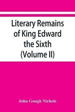 Literary remains of King Edward the Sixth. Edited from his autograph manuscripts, with historical notes and a biographical memoir (Volume II)