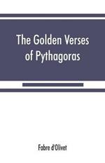 The Golden verses of Pythagoras: Explained and Translated into French and Preceded by a Discourse upon the Essence and from of Poetry among the Principal People of the Earth