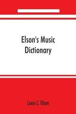 Elson's music dictionary; containing the definition and pronunciation of such terms and signs as are used in modern music; together with a list of foreign composers and artists with Pronunciation of their Names, A list of popular errors in Music, Rules for