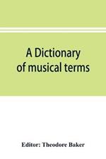 A dictionary of musical terms: containing upwards of 9,000 English, French, German, Italian, Latin and Greek words and phrases used in the art and science of music, carefully defined, and with the accent of the foreign words marked; preceded by rules for the pronunciation of Italian, Ge
