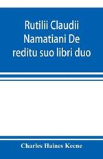 Rutilii Claudii Namatiani De reditu suo libri duo: the home-coming of Rutilius Claudius Namatianus from Rome to Gaul in the year 416 A.D.