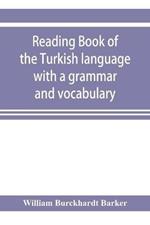 Reading book of the Turkish language with a grammar and vocabulary: containing a selection of original tales, literally translated and accompanied by grammatical references: the pronunciation of each word given as now used in Constantinople