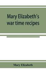 Mary Elizabeth's war time recipes; Containing Many Simple but excellent recipes. For Wheatless cakes and Bread, Meatless Dishes, Sugarless Candies, Delicious War Time desserts, and many other delectable Economy Dishes