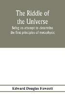 The riddle of the universe; being an attempt to determine the first principles of metaphysic, considered as an inquiry into the conditions and import of consciousness