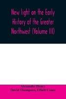 New light on the early history of the greater Northwest. The manuscript journals of Alexander Henry Fur Trader of the Northwest Company and of David Thompson Official Geographer and Explorer of the Same Company 1799-1814. Exploration and adventure among th