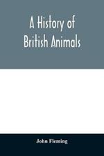 A history of British animals: exhibiting the descriptive characters and systematical arrangement of the genera and species of quadrupeds, birds, reptiles, fishes, mollusca, and radiata of the United Kingdom; including the indigenous, extirpated, and extinct kinds, together with periodi