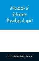 A handbook of gastronomy (Physiologie du gou^t)