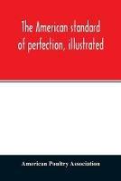 The American standard of perfection, illustrated. A complete description of all recognized varieties of fowls