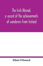 The Irish abroad, a record of the achievements of wanderers from Ireland