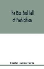 The rise and fall of prohibition: the human side of what the Eighteenth amendment and the Volstead act have done to the United States