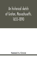 An historical sketch of Groton, Massachusetts. 1655-1890