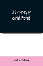 A Dictionary of Spanish Proverbs, Compiled from the best Authorities in the Spanish Language, Translated into English; with Explanatory Illustrations from the Latin, Spanish, and English Authors