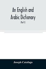 An English and Arabic dictionary: In Two Parts, Arabic and English, and English and Arabic in which the Arabic words are Represented in the oriental Character, As well as their correct pronunciation and accentuation shewn in English Letters (Part I)