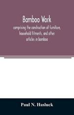 Bamboo work; comprising the construction of furniture, household fitments, and other articles in bamboo