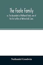 The Foote family: or, The descendants of Nathaniel Foote, one of the first settlers of Wethersfield, Conn., with genealogical notes of Pasco Foote, who settled in Salem, Mass., and John Foote and others of the name, who settled more recently in New York