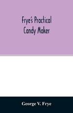 Frye's practical candy maker: comprising practical receipts for the manufacture of fine hand-made candies, especially adapted for fine retail trade