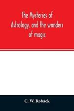 The mysteries of astrology, and the wonders of magic: : including a history of the rise and progress of astrology, and the various branches of necromancy: together with valuable directions and suggestions relative to the casting of nativities, and predictions by geomancy, chiromancy, physiognomy, &c.: also hi