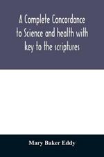 A complete concordance to Science and health with key to the scriptures: together with an index to the marginal headings and a list of the scriptural quotations contained therein