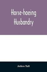 Horse-hoeing husbandry: or, An essay on the principles of vegetation and tillage. Designed to introduce a new method of culture; whereby the produce of land will be increased, and the usual expence lessened. Together with accurate descriptions and cuts of the instruments employed