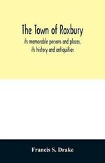 The town of Roxbury: its memorable persons and places, its history and antiquities, with numerous illustrations of its old landmarks and noted personages