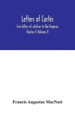 Letters of Cortes: five letters of relation to the Emperor Charles V (Volume I)