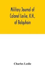 Military journal of Colonel Leslie, K.H., of Balquhain: whilst serving with the 29th Regt. in the Peninsula, and the 60th Rifles in Canada, &c., 1807-1832