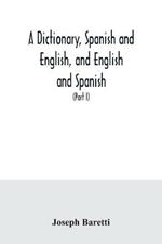 A dictionary, Spanish and English, and English and Spanish, containing the signification of words and their different uses together with the terms of arts, sciences, and trades (Part I) Spanish and English