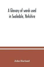 A glossary of words used in Swaledale, Yorkshire