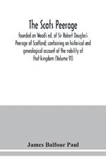 The Scots peerage: founded on Wood's ed. of Sir Robert Douglas's Peerage of Scotland; containing an historical and genealogical account of the nobility of that kingdom (Volume VI)