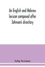 An English and Hebrew lexicon composed after Johnson's directory, containing fifteen thousand English words, rendered into Biblical, or rabbinical Hebrew, or into Chaldee. To which is annexed a list of English and Hebrew words the expressions and meanings of