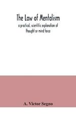 The law of mentalism: a practical, scientific explanation of thought or mind force: the law which governs all mental and physical action and phenomena: the cause of life and death