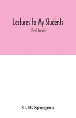 Lectures to my students: a selection from addresses delivered to the students of the Pastors' College, Metropolitan Tabernacle (First Series)