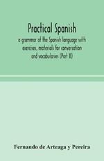 Practical Spanish, a grammar of the Spanish language with exercises, materials for conversation and vocabularies (Part II)