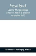 Practical Spanish, a grammar of the Spanish language with exercises, materials for conversation and vocabularies (Part I)