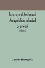 Turning and mechanical manipulation intended as a work of general reference and practical instruction on the lathe, and the various mechanical pursuits followed by amateurs (Volume I)